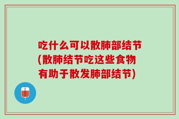 吃什么可以散肺部结节(散肺结节吃这些食物有助于散发肺部结节)