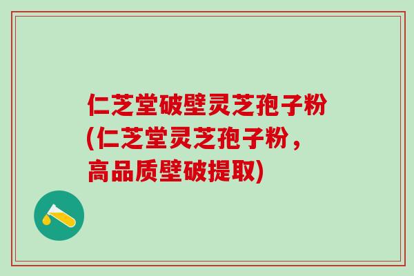 仁芝堂破壁灵芝孢子粉(仁芝堂灵芝孢子粉，高品质壁破提取)