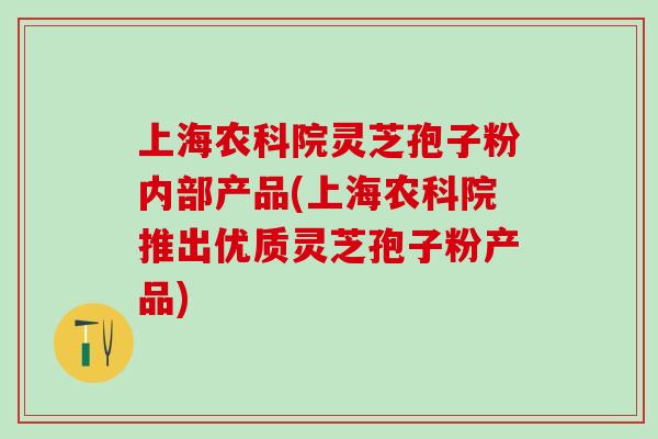 上海农科院灵芝孢子粉内部产品(上海农科院推出优质灵芝孢子粉产品) 上海农科院灵芝孢子粉内部产品(上海农科院推出优质灵芝孢子粉产品)