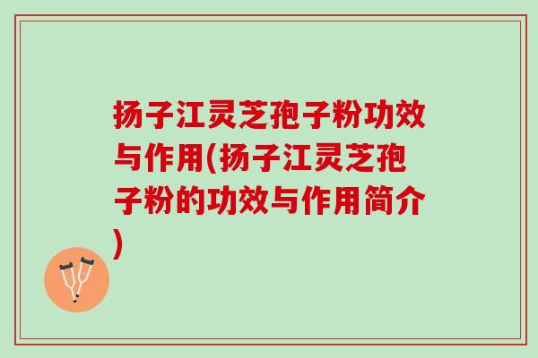 扬子江灵芝孢子粉功效与作用(扬子江灵芝孢子粉的功效与作用简介) 扬子江灵芝孢子粉功效与作用(扬子江灵芝孢子粉的功效与作用简介)
