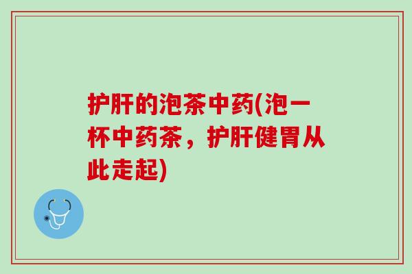 护肝的泡茶中药(泡一杯中药茶，护肝健胃从此走起)