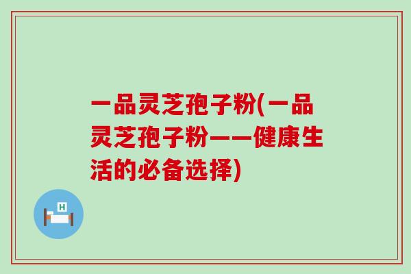 一品灵芝孢子粉(一品灵芝孢子粉——健康生活的必备选择)