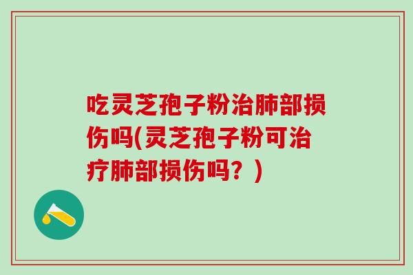 吃灵芝孢子粉治肺部损伤吗(灵芝孢子粉可治疗肺部损伤吗？)