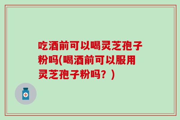 吃酒前可以喝灵芝孢子粉吗(喝酒前可以服用灵芝孢子粉吗？)