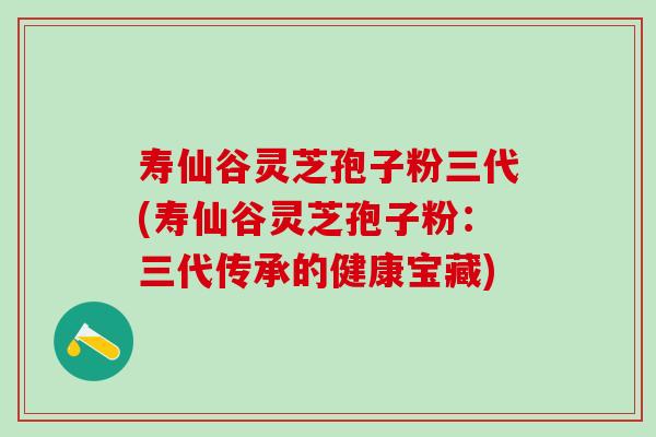 寿仙谷灵芝孢子粉三代(寿仙谷灵芝孢子粉：三代传承的健康宝藏)