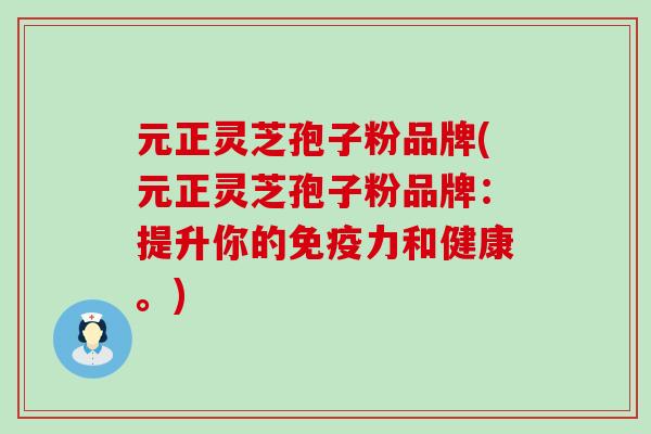元正灵芝孢子粉品牌(元正灵芝孢子粉品牌：提升你的免疫力和健康。)