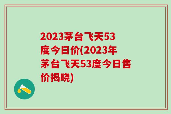 2023茅台飞天53度今日价(2023年茅台飞天53度今日售价揭晓)