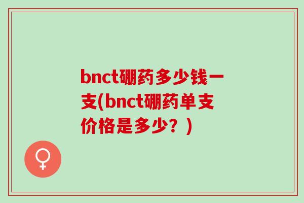 bnct硼药多少钱一支(bnct硼药单支价格是多少？)