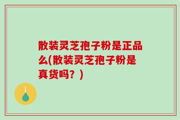 散装灵芝孢子粉是正品么(散装灵芝孢子粉是真货吗？)
