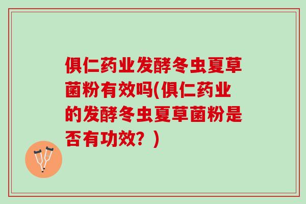俱仁药业发酵冬虫夏草菌粉有效吗(俱仁药业的发酵冬虫夏草菌粉是否有功效？)