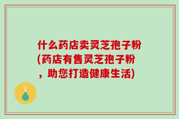 什么药店卖灵芝孢子粉(药店有售灵芝孢子粉，助您打造健康生活)