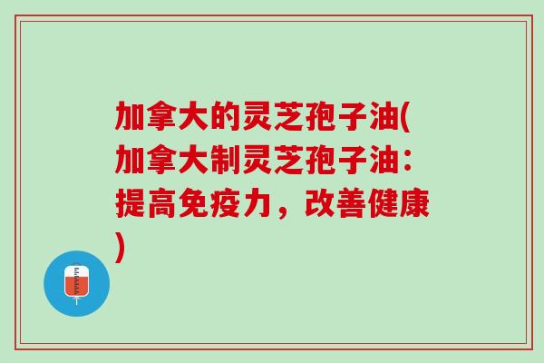 加拿大的灵芝孢子油(加拿大制灵芝孢子油：提高免疫力，改善健康)