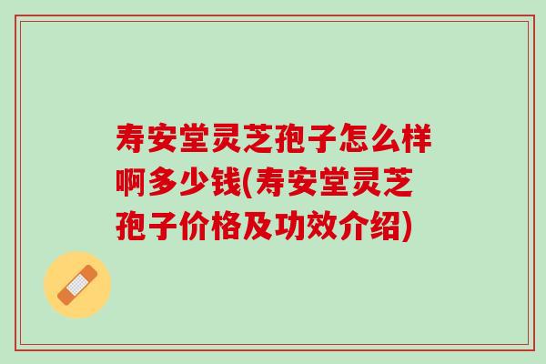 寿安堂灵芝孢子怎么样啊多少钱(寿安堂灵芝孢子价格及功效介绍)