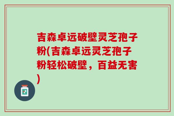 吉森卓远破壁灵芝孢子粉(吉森卓远灵芝孢子粉轻松破壁，百益无害)
