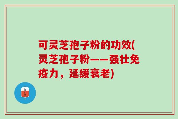 可灵芝孢子粉的功效(灵芝孢子粉——强壮,延缓) 可灵芝孢子粉的功效(灵芝孢子粉——强壮,延缓)