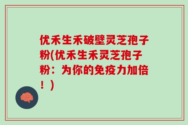 优禾生禾破壁灵芝孢子粉(优禾生禾灵芝孢子粉：为你的免疫力加倍！)