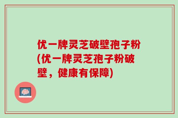 优一牌灵芝破壁孢子粉(优一牌灵芝孢子粉破壁，健康有保障)