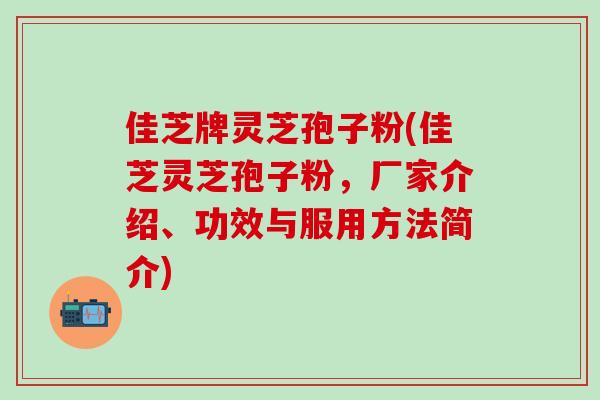 佳芝牌灵芝孢子粉(佳芝灵芝孢子粉，厂家介绍、功效与服用方法简介)