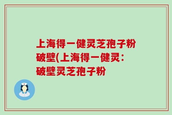 上海得一健灵芝孢子粉破壁(上海得一健灵:破壁灵芝孢子粉 上海得一健灵芝孢子粉破壁(上海得一健灵:破壁灵芝孢子粉