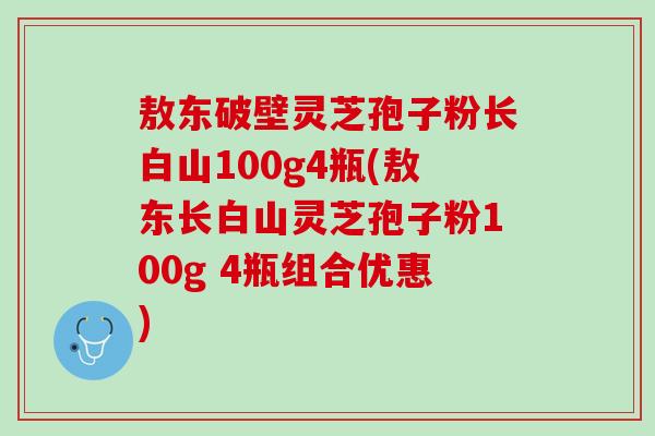 敖东破壁灵芝孢子粉长白山100g4瓶(敖东长白山灵芝孢子粉100g 4瓶组合优惠) 敖东破壁灵芝孢子粉长白山100g4瓶(敖东长白山灵芝孢子粉100g 4瓶组合优惠)
