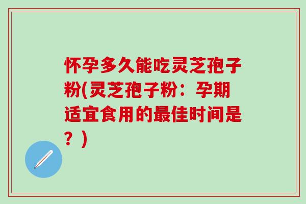 怀孕多久能吃灵芝孢子粉(灵芝孢子粉：孕期适宜食用的最佳时间是？)