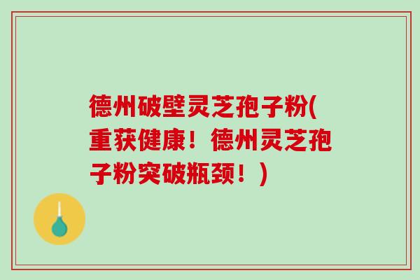 德州破壁灵芝孢子粉(重获健康！德州灵芝孢子粉突破瓶颈！)