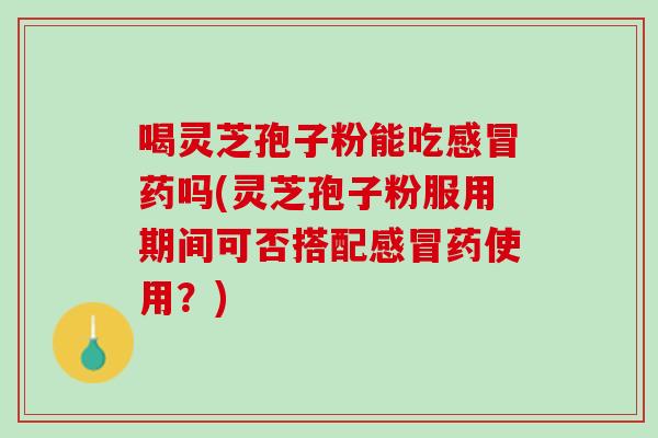 喝灵芝孢子粉能吃感冒药吗(灵芝孢子粉服用期间可否搭配感冒药使用？)