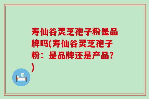 寿仙谷灵芝孢子粉是品牌吗(寿仙谷灵芝孢子粉：是品牌还是产品？)