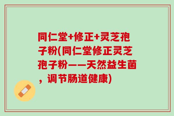 同仁堂+修正+灵芝孢子粉(同仁堂修正灵芝孢子粉——天然益生菌，调节肠道健康)