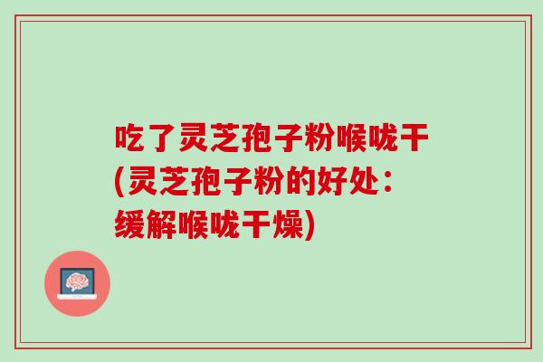 吃了灵芝孢子粉喉咙干(灵芝孢子粉的好处：缓解喉咙干燥)