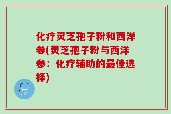 化疗灵芝孢子粉和西洋参(灵芝孢子粉与西洋参：化疗辅助的最佳选择)
