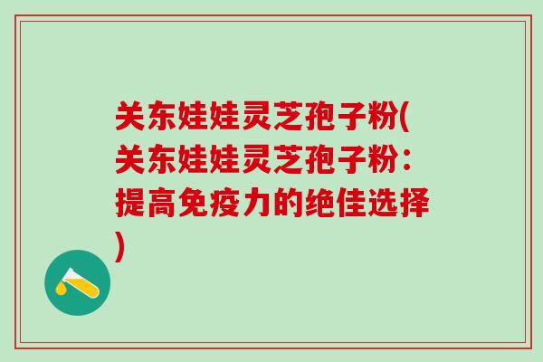 关东娃娃灵芝孢子粉(关东娃娃灵芝孢子粉：提高免疫力的绝佳选择)