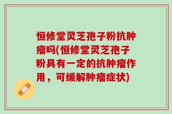 恒修堂灵芝孢子粉抗肿瘤吗(恒修堂灵芝孢子粉具有一定的抗肿瘤作用，可缓解肿瘤症状)