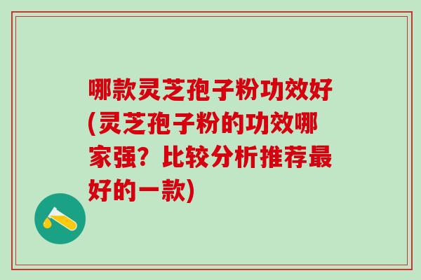 哪款灵芝孢子粉功效好(灵芝孢子粉的功效哪家强？比较分析推荐最好的一款)