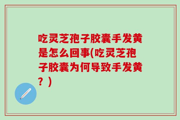 吃灵芝孢子胶囊手发黄是怎么回事(吃灵芝孢子胶囊为何导致手发黄？)
