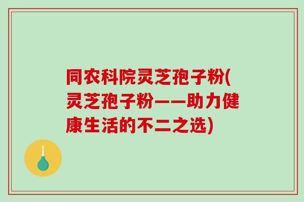 同农科院灵芝孢子粉(灵芝孢子粉——助力健康生活的不二之选)