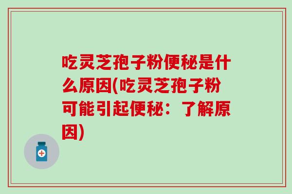吃灵芝孢子粉便秘是什么原因(吃灵芝孢子粉可能引起便秘：了解原因)