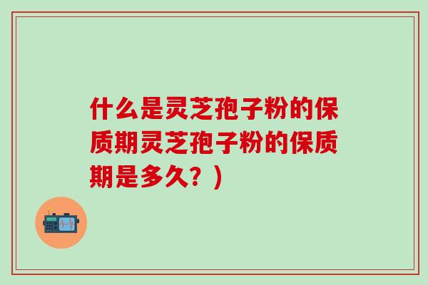 什么是灵芝孢子粉的保质期灵芝孢子粉的保质期是多久？)