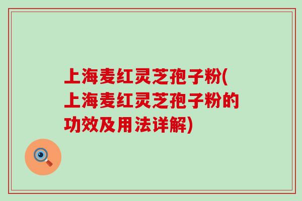 上海麦红灵芝孢子粉(上海麦红灵芝孢子粉的功效及用法详解)