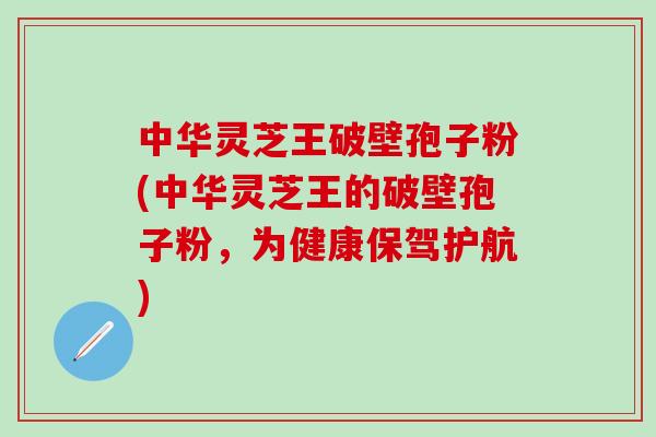 中华灵芝王破壁孢子粉(中华灵芝王的破壁孢子粉，为健康保驾护航)