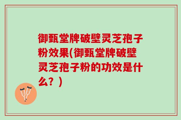 御甄堂牌破壁灵芝孢子粉效果(御甄堂牌破壁灵芝孢子粉的功效是什么？)