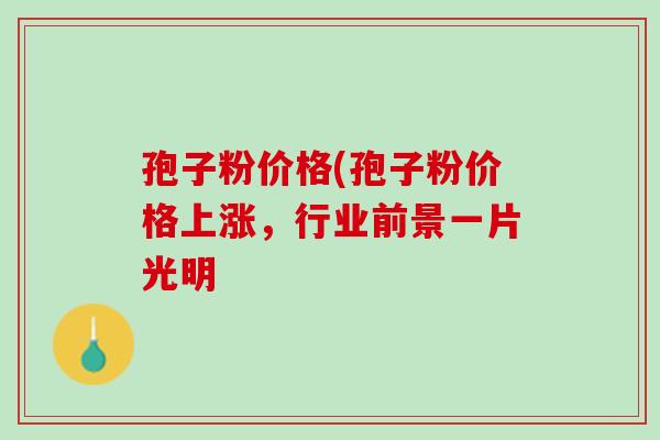 孢子粉价格(孢子粉价格上涨，行业前景一片光明
