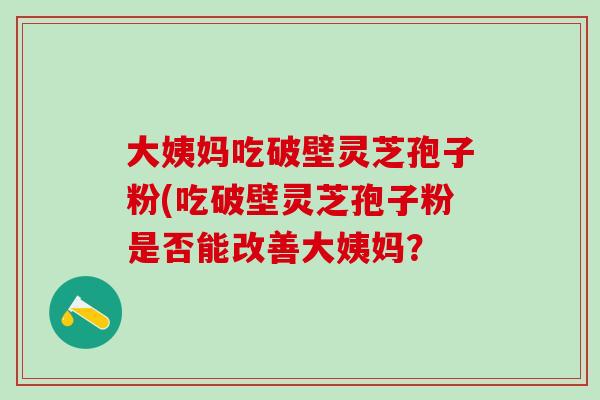 大姨妈吃破壁灵芝孢子粉(吃破壁灵芝孢子粉是否能改善大姨妈？