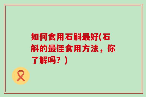 如何食用石斛最好(石斛的最佳食用方法，你了解吗？)