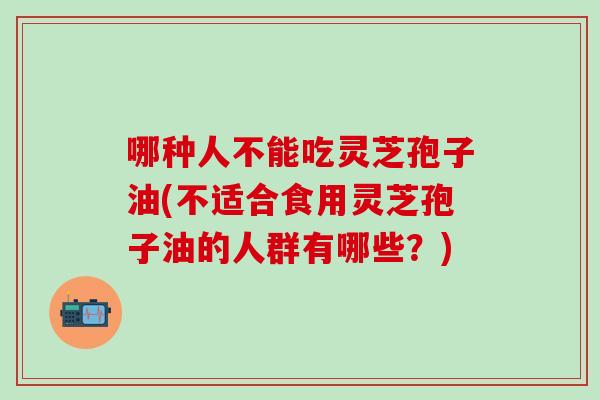 哪种人不能吃灵芝孢子油(不适合食用灵芝孢子油的人群有哪些？)