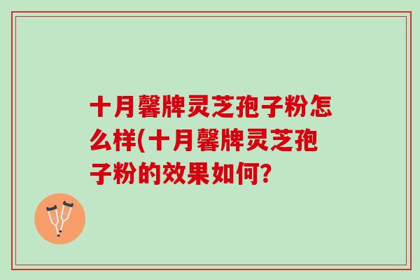 十月馨牌灵芝孢子粉怎么样(十月馨牌灵芝孢子粉的效果如何？