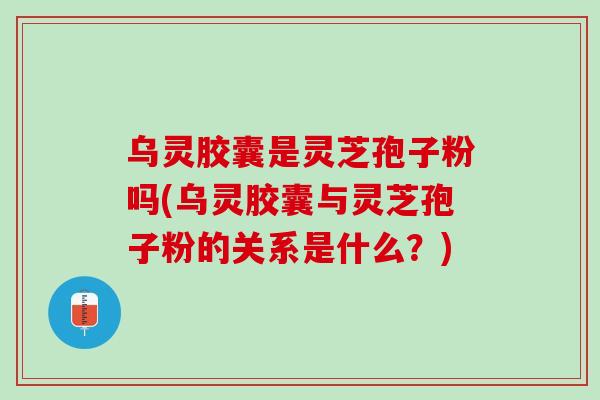 乌灵胶囊是灵芝孢子粉吗(乌灵胶囊与灵芝孢子粉的关系是什么？)