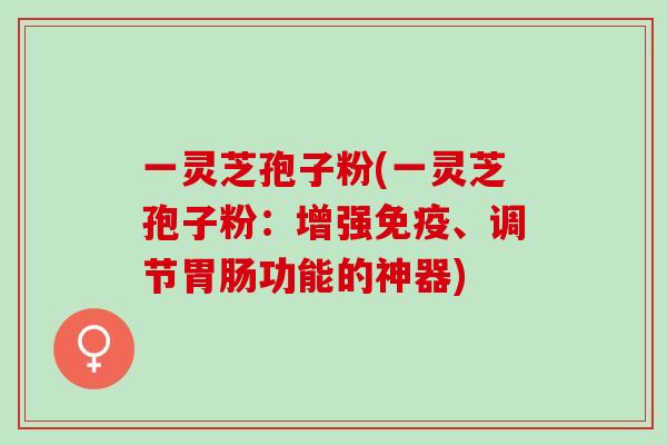 一灵芝孢子粉(一灵芝孢子粉：增强免疫、调节胃肠功能的神器)