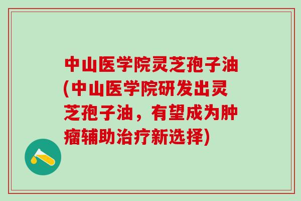 中山医学院灵芝孢子油(中山医学院研发出灵芝孢子油，有望成为肿瘤辅助治疗新选择)