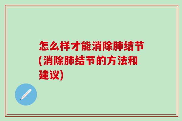 怎么样才能消除肺结节(消除肺结节的方法和建议)